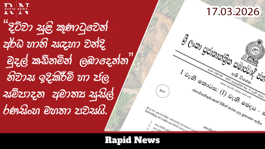 දිට්වා සුළි කුණාටුවෙන් අර්ධ හානි සඳහා වන්දි ගෙවීමේදී රජය මඟින් නිකුත් කළ චක්රලේඛනයේ පවතින ගැටලුකාරී තත්ත්වයන් සංශෝධනය කර එම වන්දි මුදල් කඩිනමින් ලබාදීමට කටයුතු කරන බව නිවාස ඉදිකිරීම් හා ජල සම්පාදන අමාත්ය සුසිල් රණසිංහ මහතා පවසයි. 1 saha